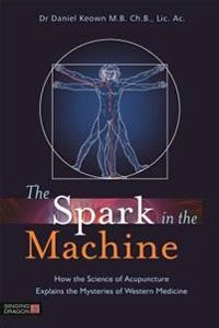 The spark in the machine : how the science of acupuncture explains the mysteries of western medicine; Daniel Keown; 2014