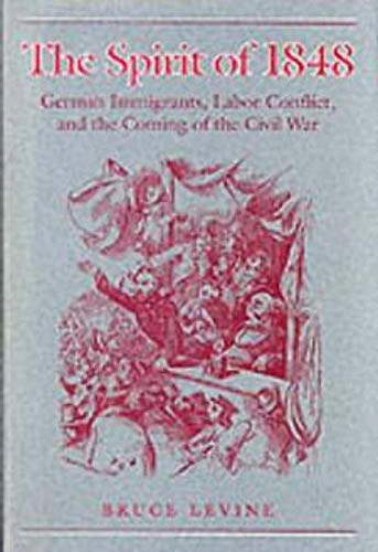The spirit of 1848 : German immigrants, labor conflict, and the coming of the Civil War; Bruce Levine; 1992