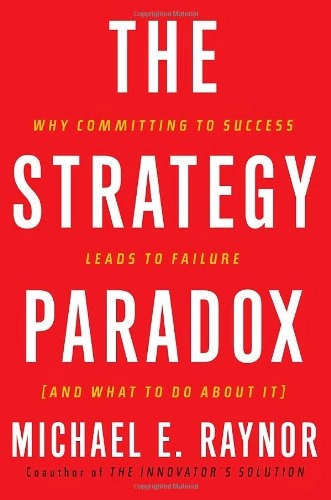 The strategy paradox : why committing to success leads to failure (and what to do about it); Michael E. Raynor; 2007