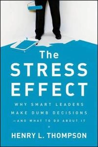The Stress Effect: Why Smart Leaders Make Dumb Decisions--And What to Do Ab; Henry L. Thompson; 2010
