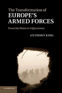 The Transformation of Europe's Armed Forces; Anthony King; 2014