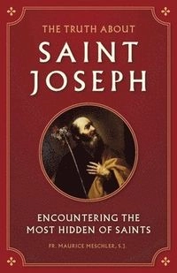The Truth about Saint Joseph: Encountering the Most Hidden of Saints; Maurice Meschler; 2017