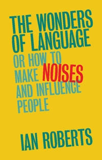 The Wonders of language : or How to make noises and Influence people; Ian G. Roberts; 2017