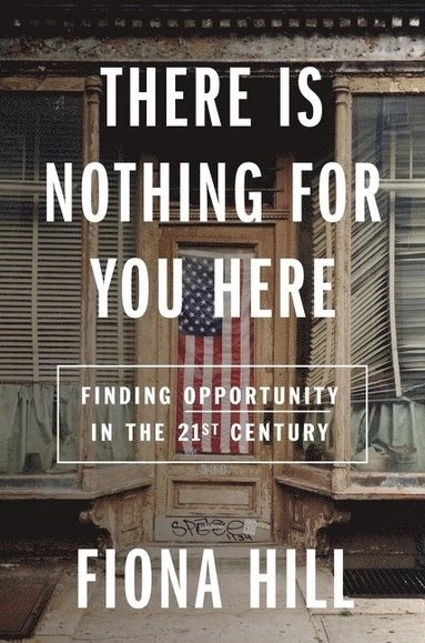 There is nothing for you here : finding opportunity in the twenty-first century; Fiona Hill; 2021