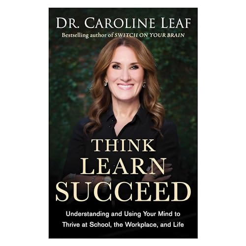 Think, learn, succeed : understanding and using your mind to thrive at school, the workplace, and life; Caroline Leaf; 2018
