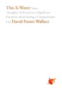 This is water : some thoughts, delivered on a significant occasion, about living a compassionate life; David Foster. Wallace; 2009