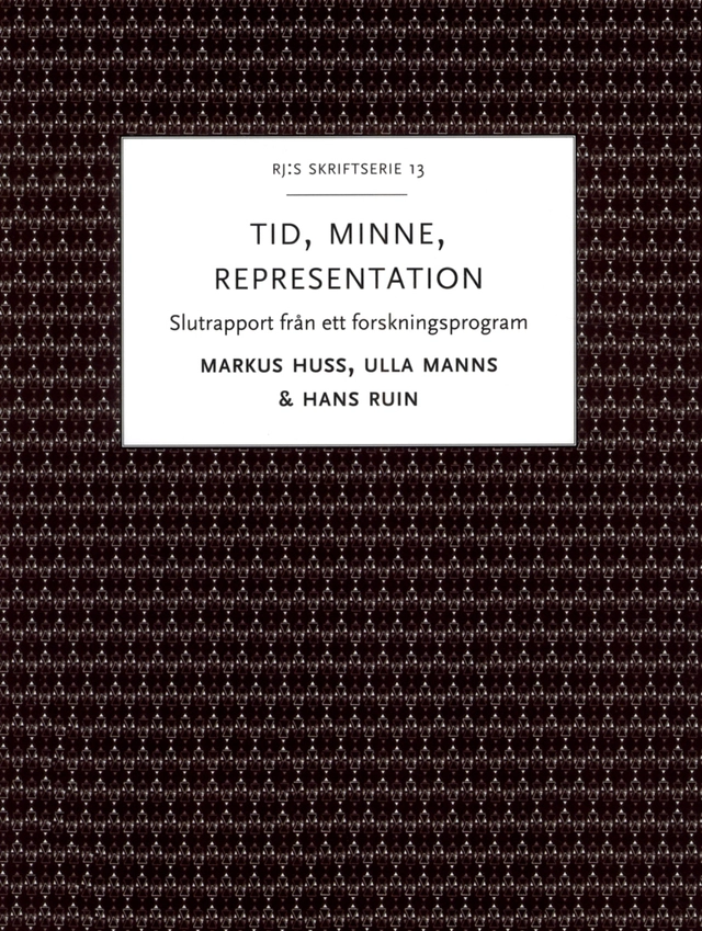 Tid, minne, representation : om historiemedvetandets förvandlingar - Slutrapport från ett forskningsprogram; Hans Ruin, Markus Huss, Ulla Manns; 2016