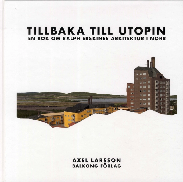 Tillbaka till utopin : En bok om Ralph Erskines arkitektur i norr; Axel Larsson; 2018