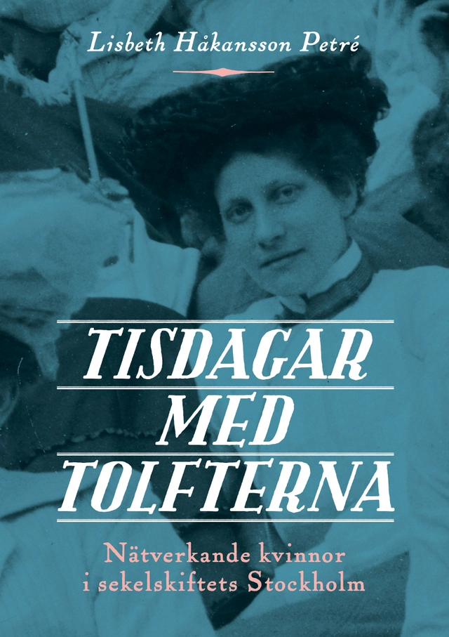 Tisdagar med Tolfterna : nätverkande kvinnor i sekelskiftets Stockholm; Lisbeth Håkansson Petré; 2019