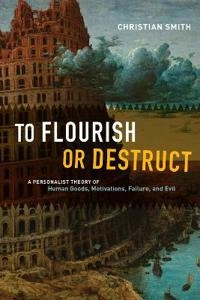 To flourish or destruct : a personalist theory of human goods, motivations, failure, and evil; Christian Smith; 2015