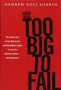 Too big to fail : the inside story of how Wall Street and Washington fought to save the financial system from crisis--and themselves; Andrew Ross Sorkin; 2009