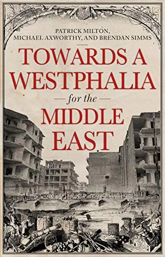 Towards A Westphalia for the Middle East; Patrick Milton, Michael Axworthy, Brendan Simms; 2018