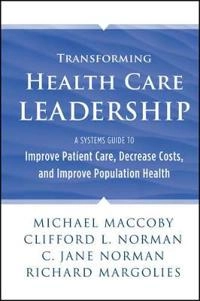 Transforming Health Care Leadership: A Systems Guide to Improve Patient Car; Michael Maccoby, Clifford L. Norman, Jane Norman; 2013