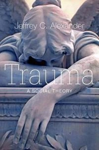 Trauma: A Social Theory; Jeffrey Alexander; 2012