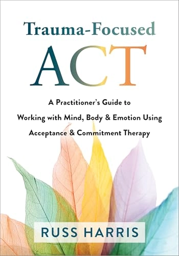 Trauma-focused ACT : a practitioner's guide to working with mind, body & emotion using acceptance & commitment therapy; Russ Harris; 2021