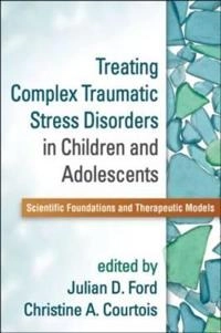 Treating complex traumatic stress disorders in children and adolescents : scientific foundations and therapeutic models; Julian D. Ford, Christine A Courtois; 2013