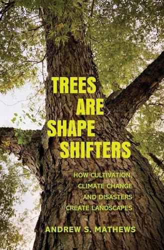 Trees are shape shifters : how cultivation, climate change, and disaster create landscapes; Andrew S. Mathews; 2022