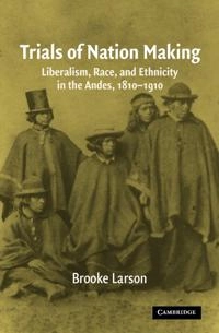 Trials of nation making : liberalism, race, and ethnicity in the Andes, 1810-1910; Brooke. Larson; 2004