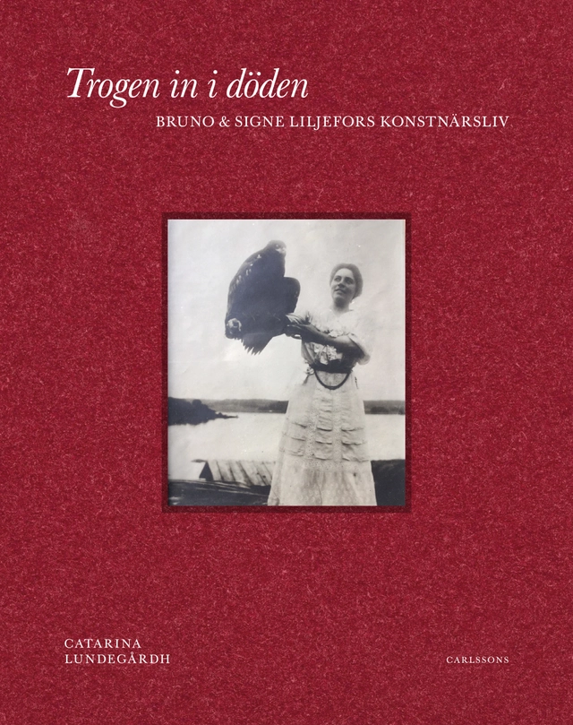 Trogen in i döden : Bruno och Signe Liljefors konstnärsliv; Catarina Lundegårdh; 2019