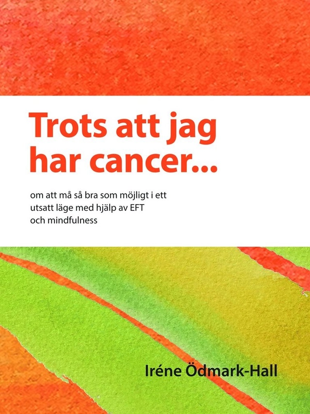 Trots att jag har cancer - om att må så bra som möjligt i ett utsatt läge  med hjälp av EFT och mindfulness; Iréne Ödmark-Hall; 2014