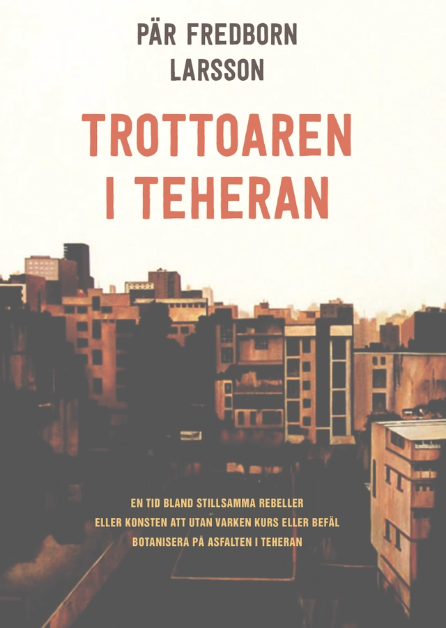 Trottoaren i Teheran : en tid bland stillsamma rebeller eller konsten att utan varken kurs eller befäl botanisera på asfalten i Teheran; Pär Fredborn Larsson; 2015