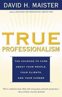 True Professionalism: The Courage to Care About Your People, Your Clients, and Your Career; Maister; 2000