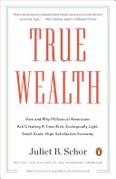 True Wealth: How and Why Millions of Americans Are Creating a Time-Rich, Ecologically Light, Small-Scale, High-Satisfaction Economy; Juliet B Schor; 2011