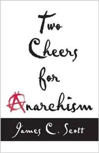 Two cheers for anarchism : six easy pieces on autonomy, dignity, and meaningful work and play; James C. Scott; 2012