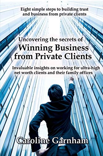 Uncovering the Secrets of Winning Business from Private Clients; Caroline Garnham; 2017