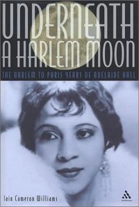 Underneath a Harlem Moon: The Harlem to Paris Years of Adelaide Hall; Iain Cameron Williams