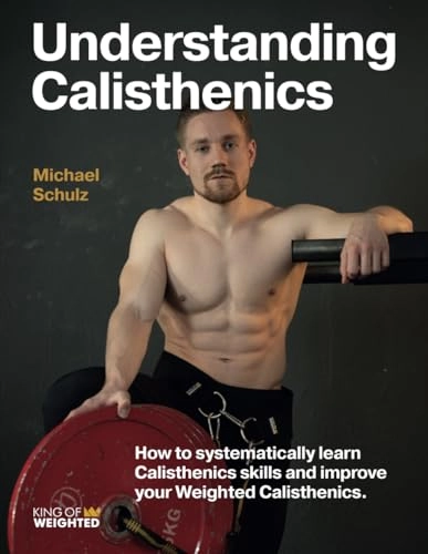 Understanding Calisthenics: How to systematically learn calisthenics skills and improve your weighted calisthenics; Michael Schulz; 2023