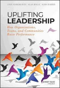 Uplifting Leadership: How Organizations, Teams, and Communities Raise Perfo; Andy Hargreaves, Alan Boyle, Alma Harris; 2014