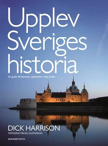 Upplev Sveriges historia : en guide till historiska upplevelser i hela landet; Dick Harrison, Mikael Gustafsson; 2015