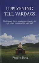 Upplysning till vardags : meditationer för ett öppet sinne och en fri själ - på jobbet, hemma och för nöjes skull; Dove Pragito; 2002