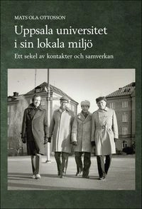 Uppsala universitet i sin lokala miljö : ett sekel av kontakter och samverkan; Mats Ola Ottosson; 2014