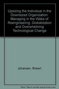 Upsizing the individual in the downsized organization : managing in the wake of reengineering, globalization, and overwhelming technological change; Robert Johansen; 1994