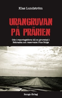 Urangruvan på prärien : ode i reportageform till en gruvstad i Nebraska och reservatet Pine Ridge; Klas Lundström; 2016
