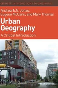 Urban Geography: A Critical Introduction; Andrew E. G. Jonas, Eugene McCann, Mary Thomas; 2015