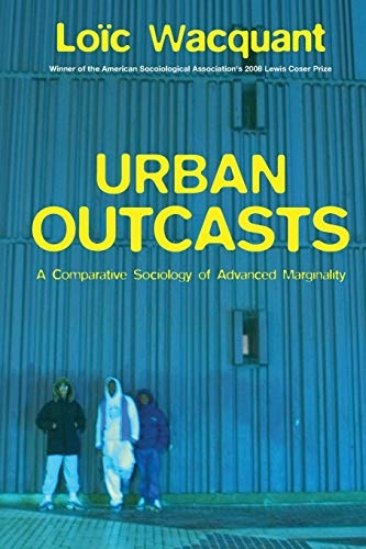 Urban Outcasts: A Comparative Sociology of Advanced Marginality; Loic J Wacquant, John Howe; 2007