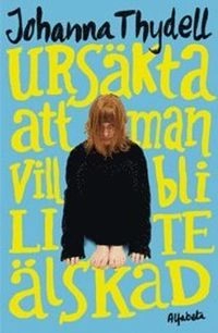Ursäkta att man vill bli lite älskad; Johanna Thydell; 2010