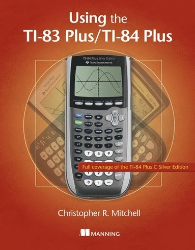 Using the Ti-83 Plus/Ti-84 Plus: Full Coverage of the Ti-84 Plus Silver Edition; Christopher Mitchell; 2013