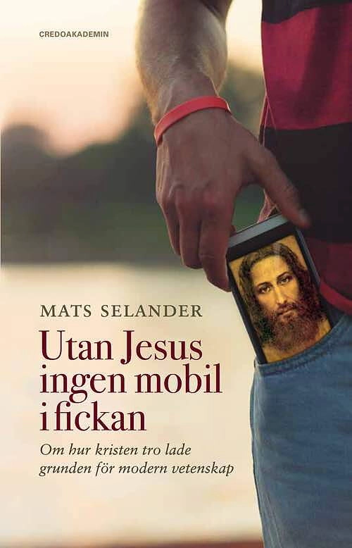 Utan Jesus ingen mobil i fickan : om hur kristen tro lade grunden för modern vetenskap; Mats Selander; 2017