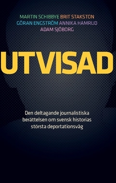Utvisad : den deltagande journalistiska berättelsen om svensk historias största deportationsvåg; Martin Schibbye, Brit Stakston, Annika Hamrud, Göran Engström, Adam Sjöborg; 2017