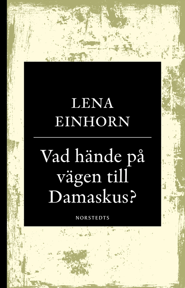 Vad hände på vägen till Damaskus? : på spaning efter den verklige Jesus från Nasaret; Lena Einhorn; 2018