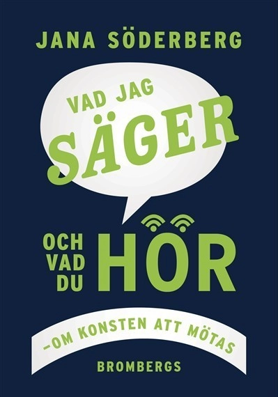 Vad jag säger - vad du hör : om konsten att mötas; Jana Söderberg; 2015