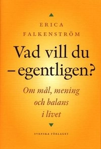Vad vill du - egentligen? : om mål, mening och balans i livet; Erica Falkenström; 2002