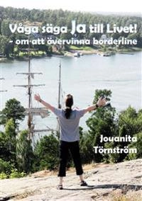 Våga säga Ja till Livet! - om att övervinna borderline; Jouanita Törnström; 2014