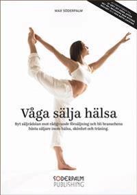 Våga sälja hälsa : byt säljrädslan mot rådgivande försäljning och bli brans; Max Söderpalm; 2013