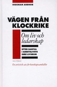 Vägen från Klockrike : om liv och ledarskap efter samtal i arbetslivets inre livsrum : en artistisk sats för kunskapssamhället; Ingeman Arbnor; 2004