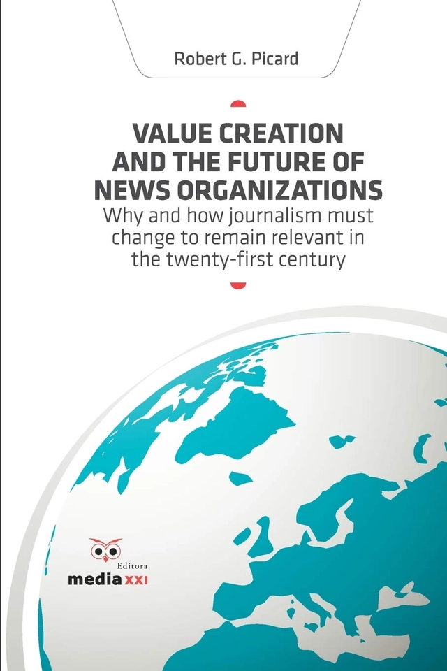 Value creation and the future of news organizations  : Why and how journalism must change to remain relevant in the twenty-first century; Robert G. Picard; 2010